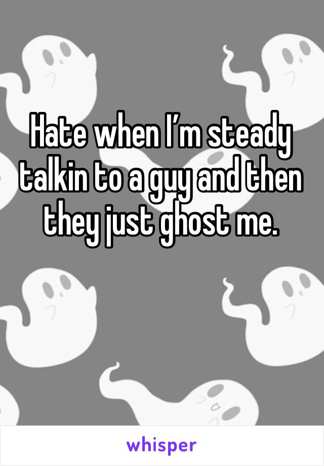 Hate when I’m steady talkin to a guy and then they just ghost me. 