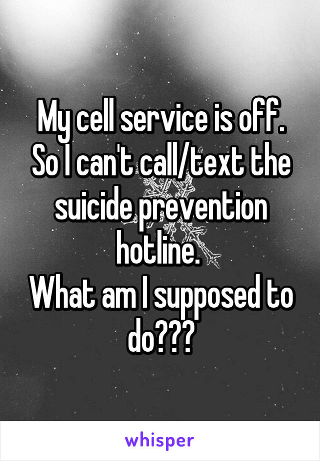 My cell service is off.
So I can't call/text the suicide prevention hotline. 
What am I supposed to do???