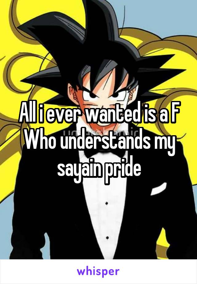 All i ever wanted is a F
Who understands my sayain pride