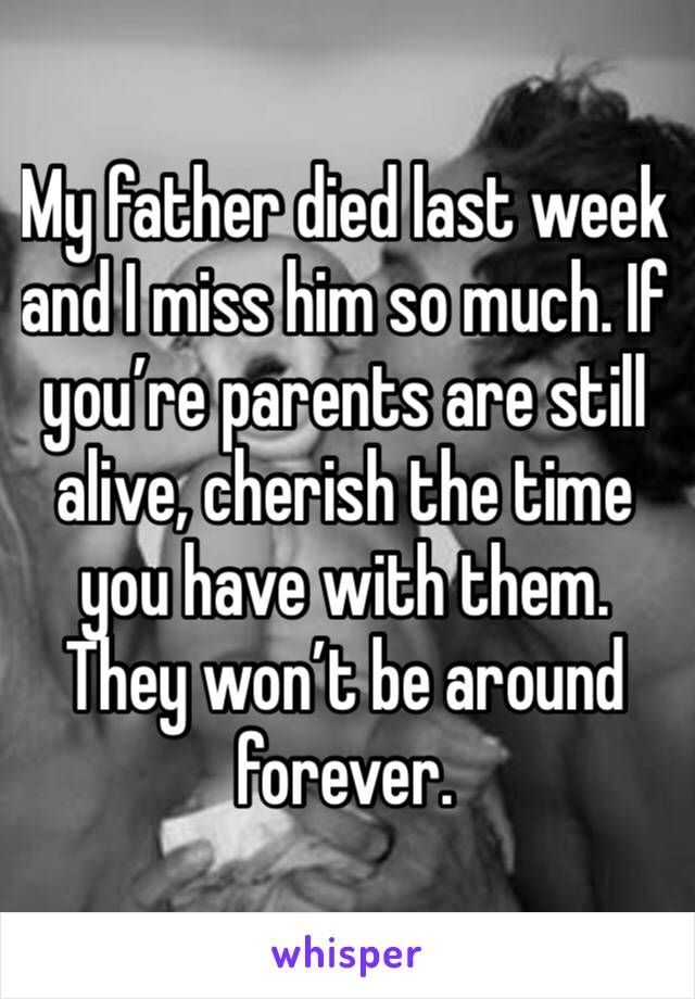 My father died last week and I miss him so much. If you’re parents are still alive, cherish the time you have with them. They won’t be around forever.