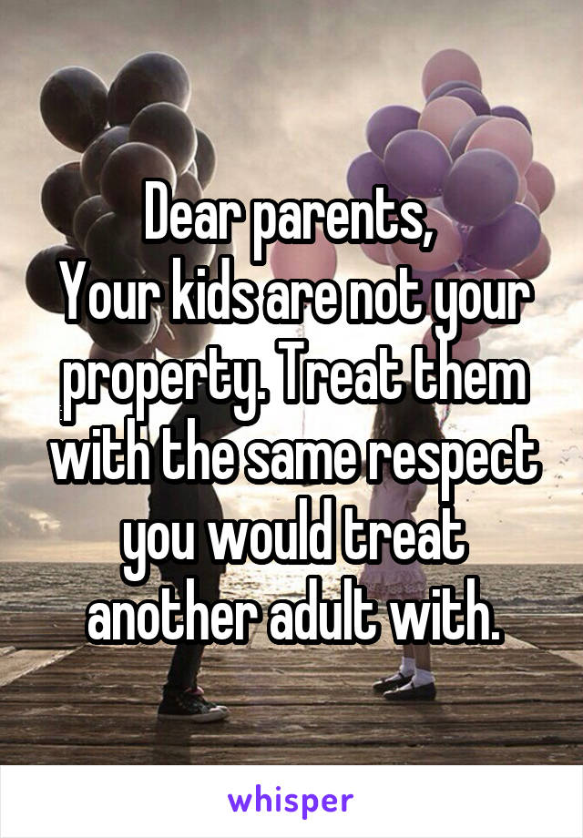 Dear parents, 
Your kids are not your property. Treat them with the same respect you would treat another adult with.