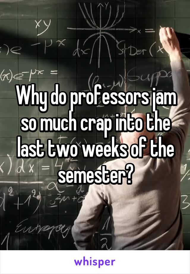 Why do professors jam so much crap into the last two weeks of the semester?