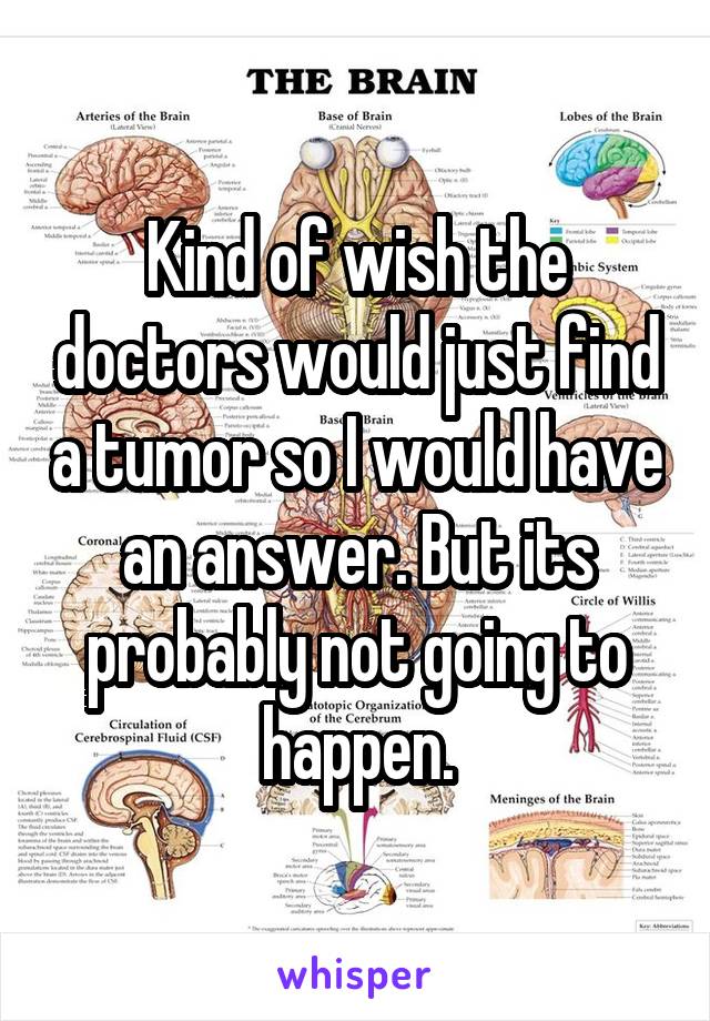 Kind of wish the doctors would just find a tumor so I would have an answer. But its probably not going to happen.