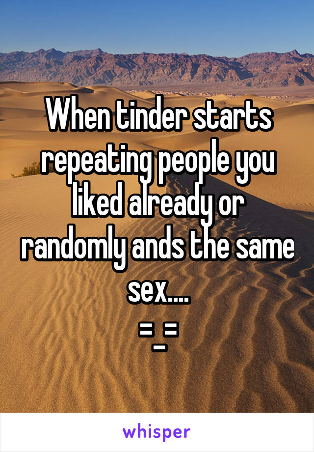 When tinder starts repeating people you liked already or randomly ands the same sex....
=_=