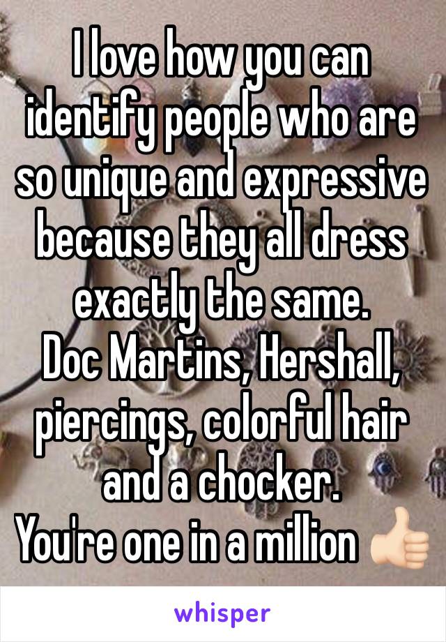 I love how you can identify people who are so unique and expressive because they all dress exactly the same.
Doc Martins, Hershall, piercings, colorful hair and a chocker.
You're one in a million 👍🏻