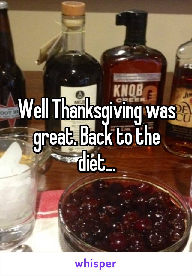 Well Thanksgiving was great. Back to the diet...