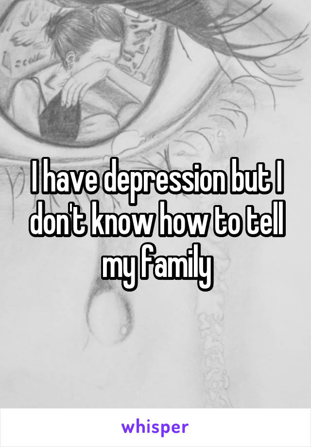 I have depression but I don't know how to tell my family