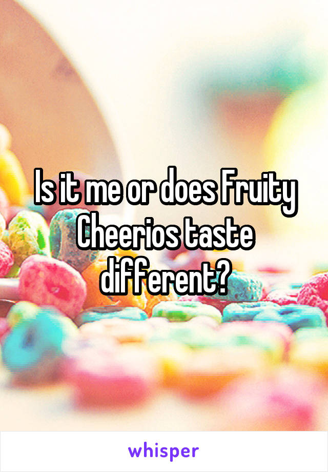 Is it me or does Fruity Cheerios taste different?