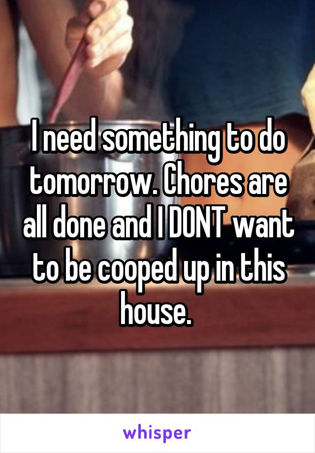 I need something to do tomorrow. Chores are all done and I DONT want to be cooped up in this house. 