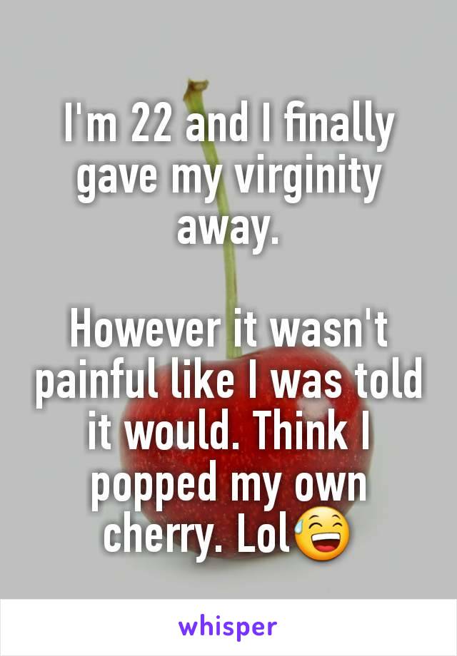 I'm 22 and I finally gave my virginity away.

However it wasn't painful like I was told it would. Think I popped my own cherry. Lol😅