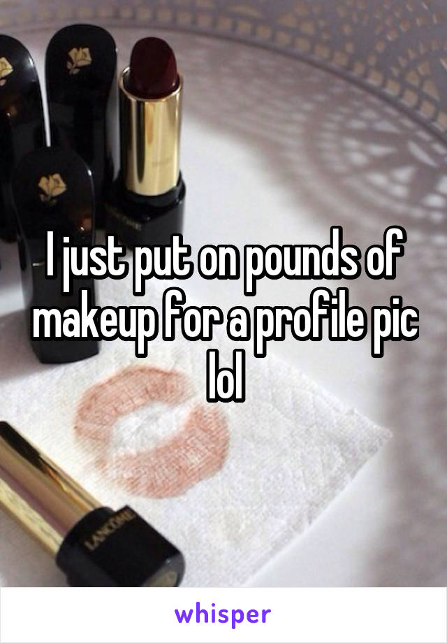I just put on pounds of makeup for a profile pic lol
