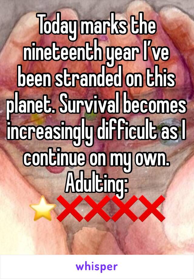 Today marks the nineteenth year I’ve been stranded on this planet. Survival becomes increasingly difficult as I continue on my own. 
Adulting: ⭐️❌❌❌❌