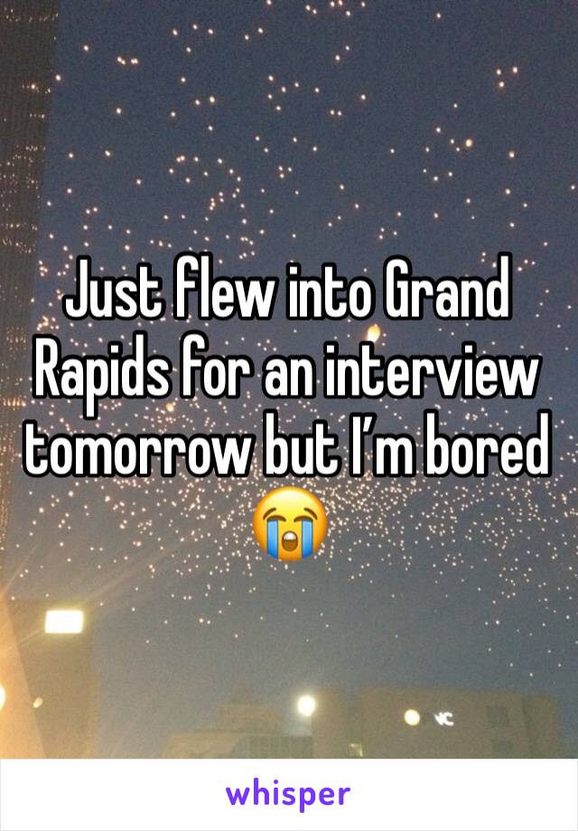 Just flew into Grand Rapids for an interview tomorrow but I’m bored 😭