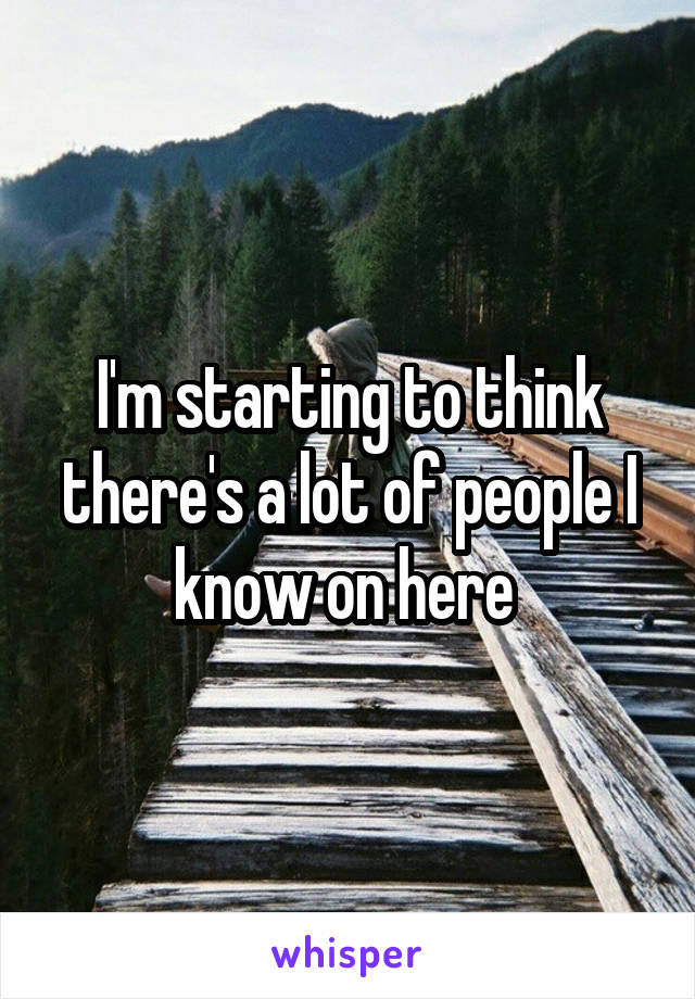I'm starting to think there's a lot of people I know on here 