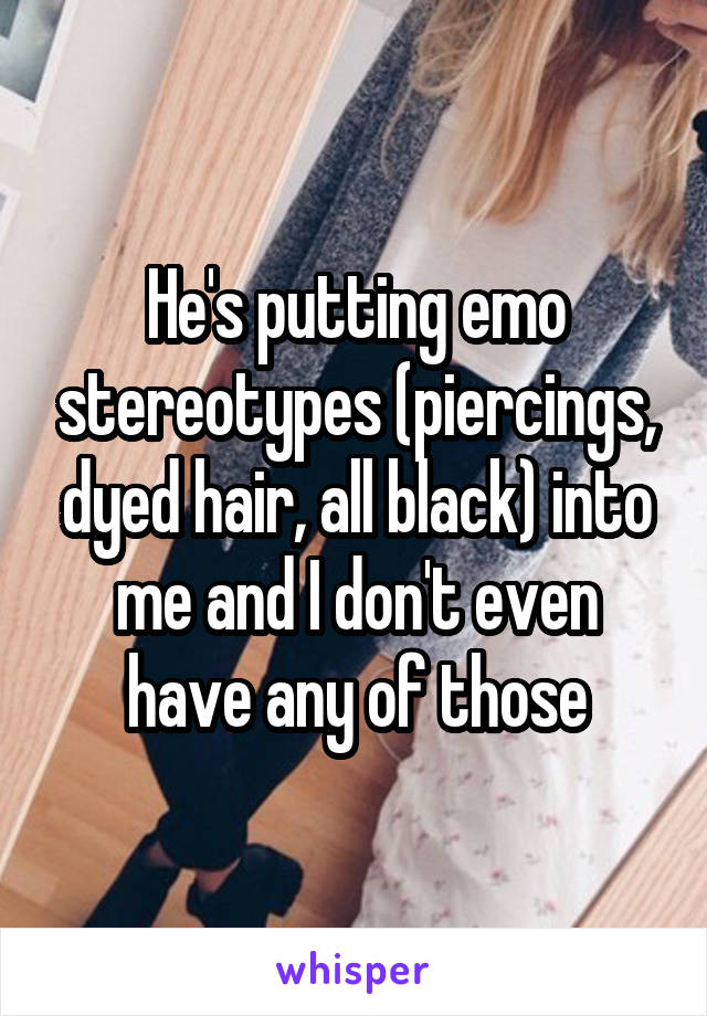 He's putting emo stereotypes (piercings, dyed hair, all black) into me and I don't even have any of those
