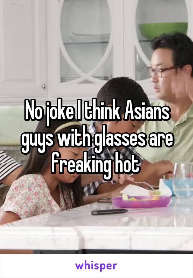No joke I think Asians guys with glasses are freaking hot 