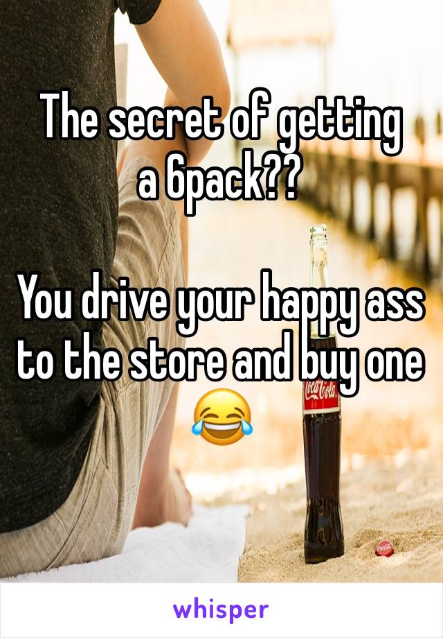 The secret of getting a 6pack??

You drive your happy ass to the store and buy one 😂