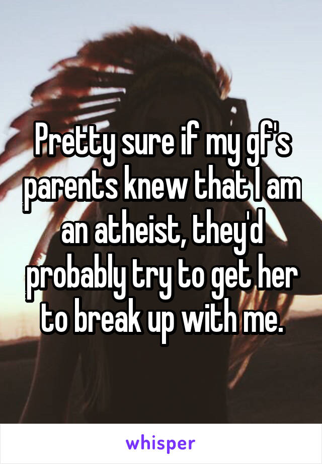Pretty sure if my gf's parents knew that I am an atheist, they'd probably try to get her to break up with me.