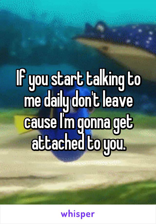 If you start talking to me daily don't leave cause I'm gonna get attached to you.