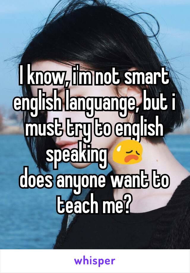 I know, i'm not smart english languange, but i must try to english speaking 😥
does anyone want to teach me?