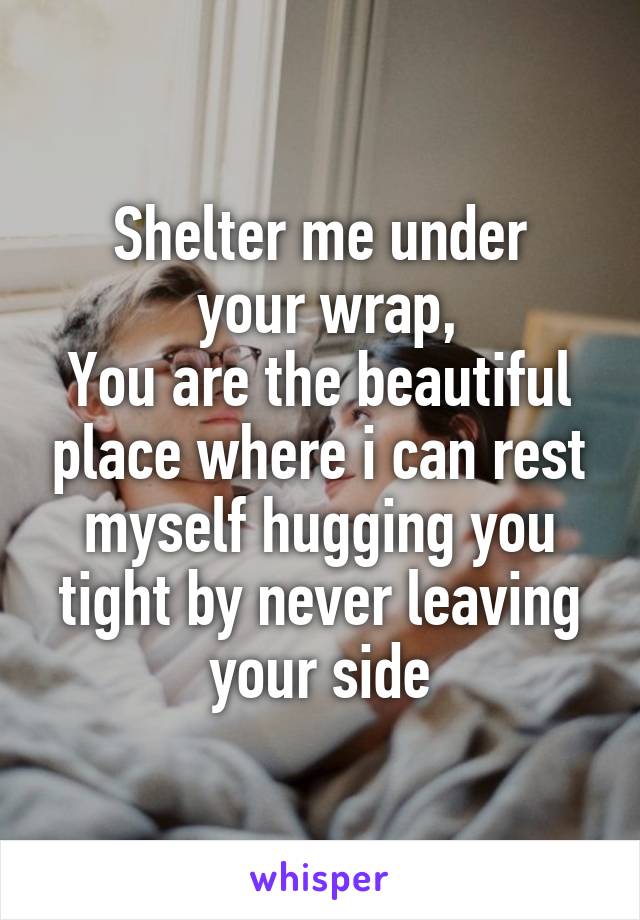 Shelter me under
 your wrap,
You are the beautiful place where i can rest myself hugging you tight by never leaving your side