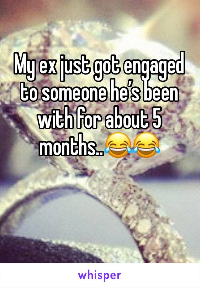 My ex just got engaged to someone he’s been with for about 5 months..😂😂 