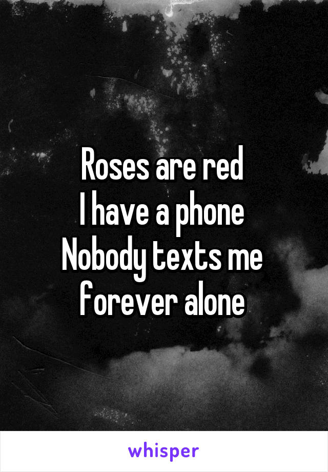 Roses are red 
I have a phone 
Nobody texts me 
forever alone 