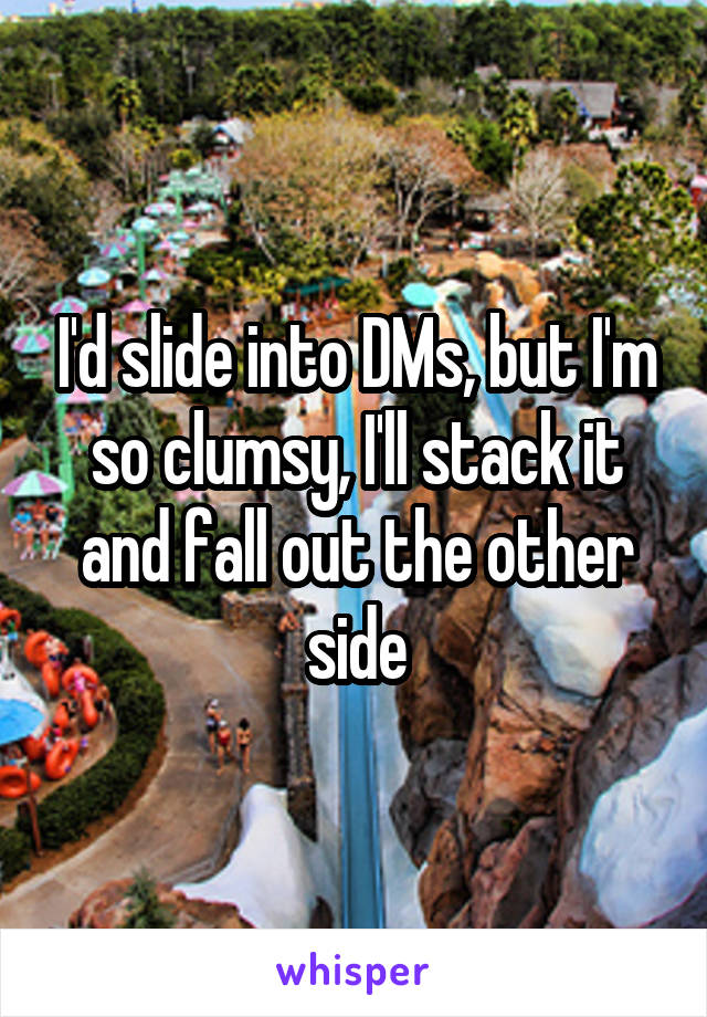 I'd slide into DMs, but I'm so clumsy, I'll stack it and fall out the other side