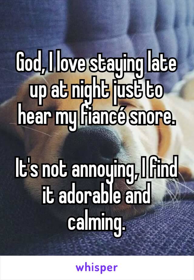 God, I love staying late up at night just to hear my fiancé snore.

It's not annoying, I find it adorable and calming.