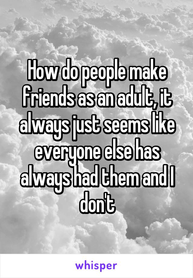 How do people make friends as an adult, it always just seems like everyone else has always had them and I don't