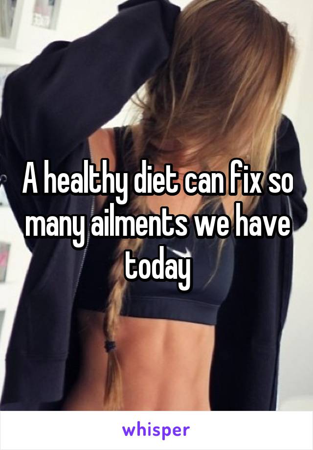 A healthy diet can fix so many ailments we have today