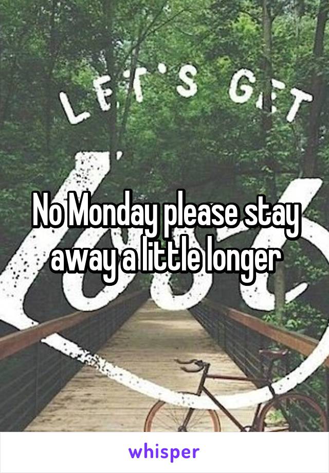 No Monday please stay away a little longer
