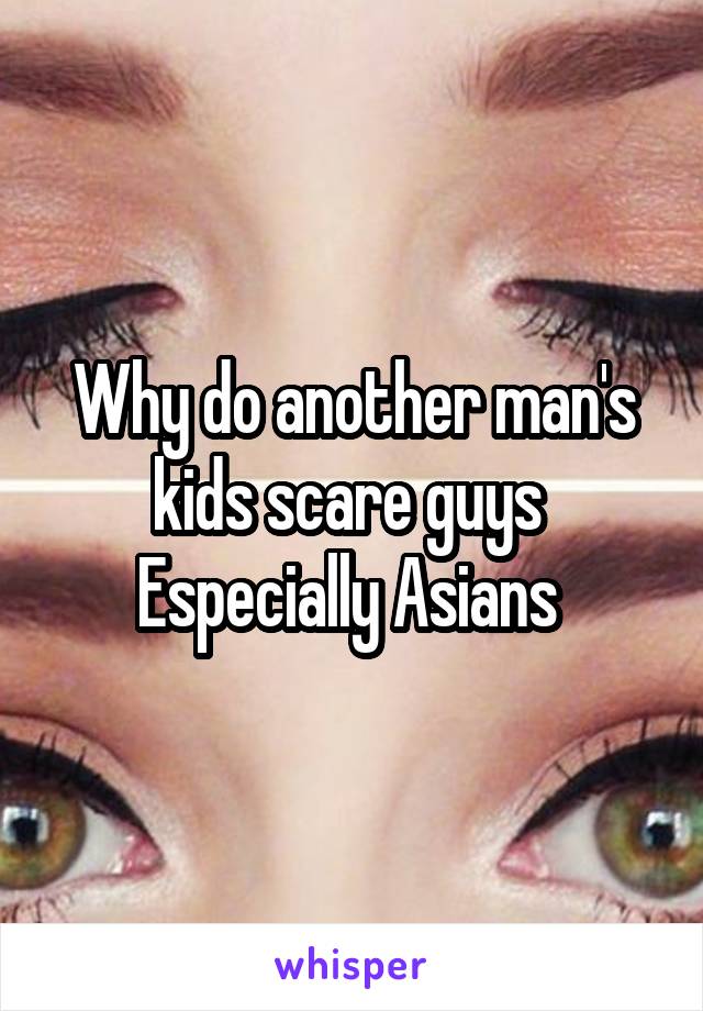 Why do another man's kids scare guys 
Especially Asians 