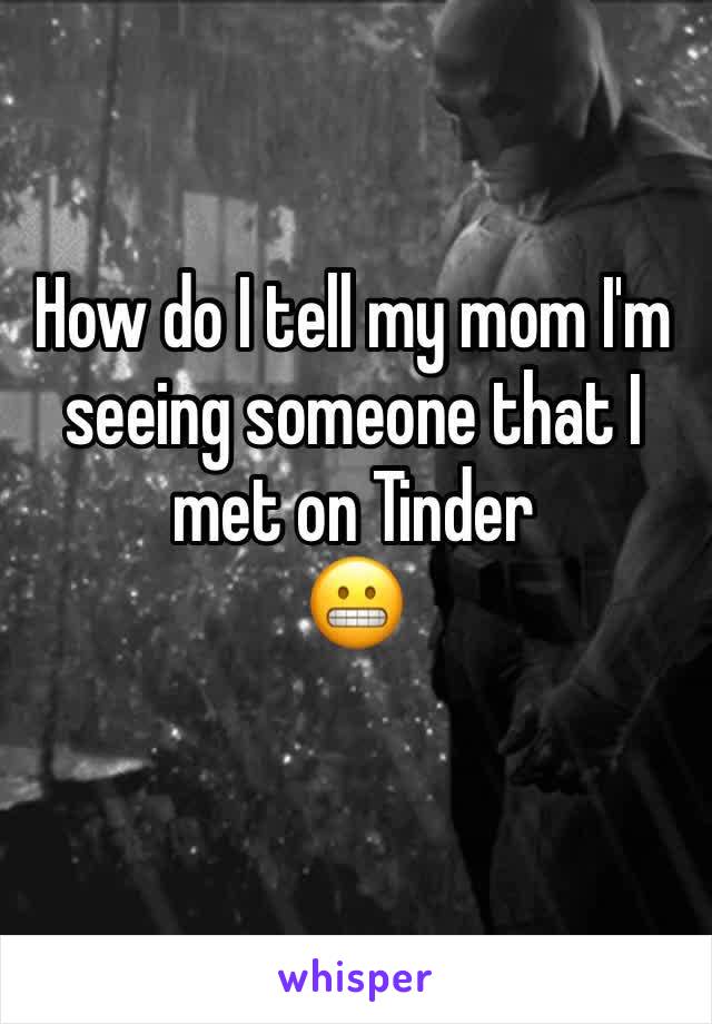 How do I tell my mom I'm seeing someone that I met on Tinder 
😬