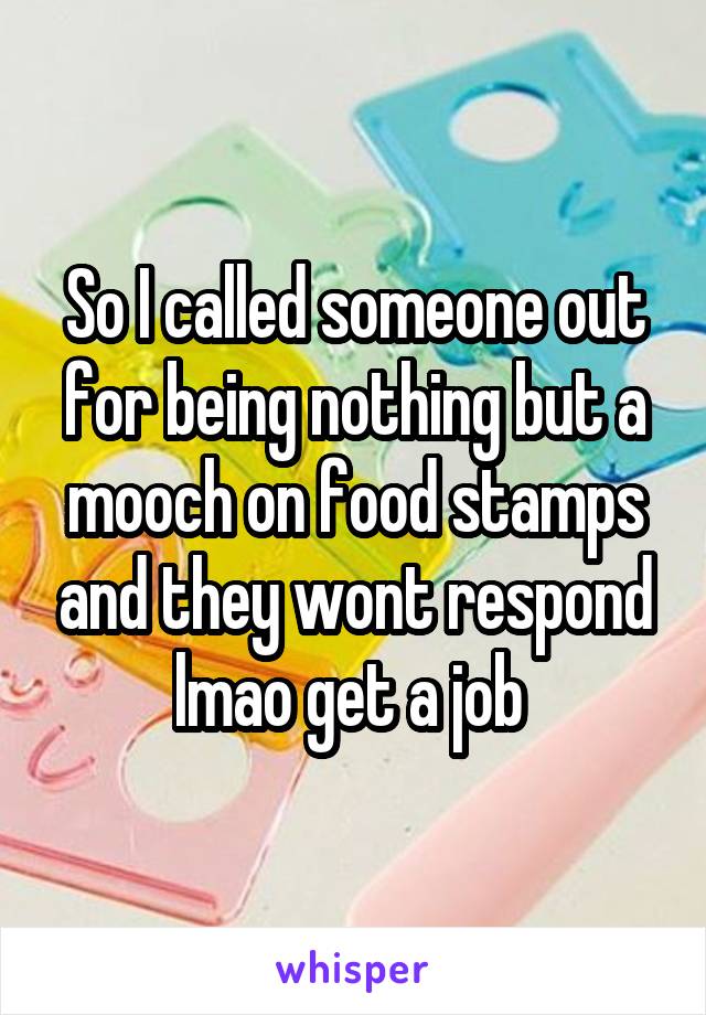 So I called someone out for being nothing but a mooch on food stamps and they wont respond lmao get a job 