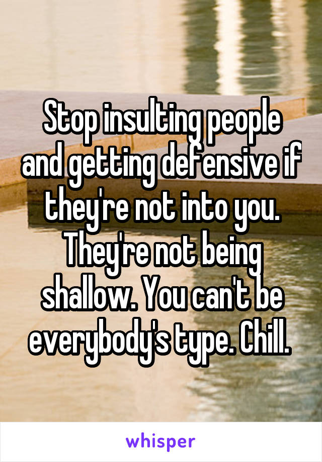 Stop insulting people and getting defensive if they're not into you. They're not being shallow. You can't be everybody's type. Chill. 