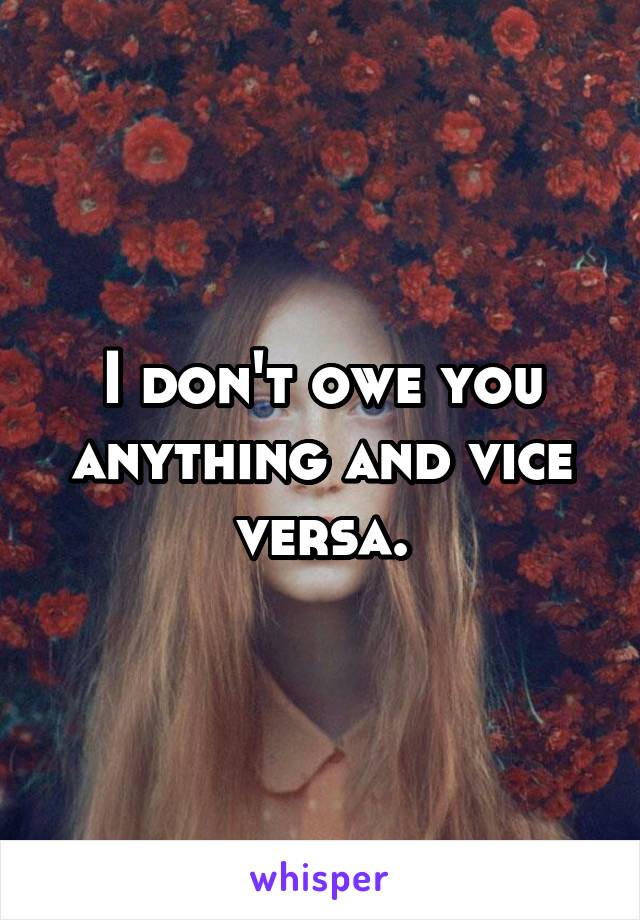 I don't owe you anything and vice versa.