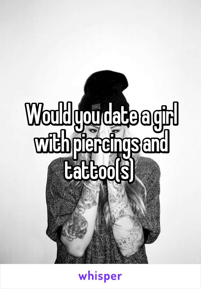 Would you date a girl with piercings and tattoo(s) 