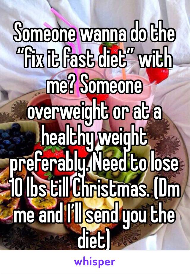 Someone wanna do the “fix it fast diet” with me? Someone overweight or at a healthy weight preferably. Need to lose 10 lbs till Christmas. (Dm me and I’ll send you the diet)