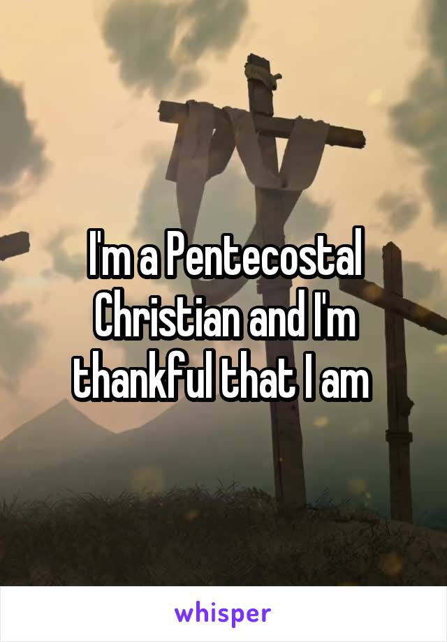 I'm a Pentecostal Christian and I'm thankful that I am 