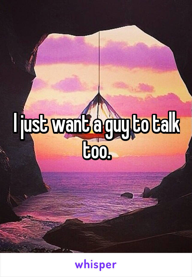 I just want a guy to talk too.