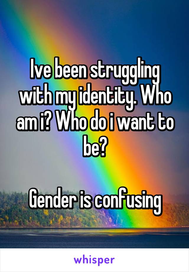 Ive been struggling with my identity. Who am i? Who do i want to be?

Gender is confusing