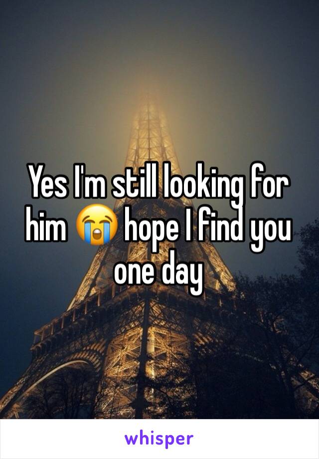 Yes I'm still looking for him 😭 hope I find you one day