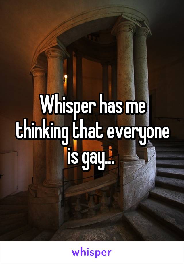Whisper has me thinking that everyone is gay... 