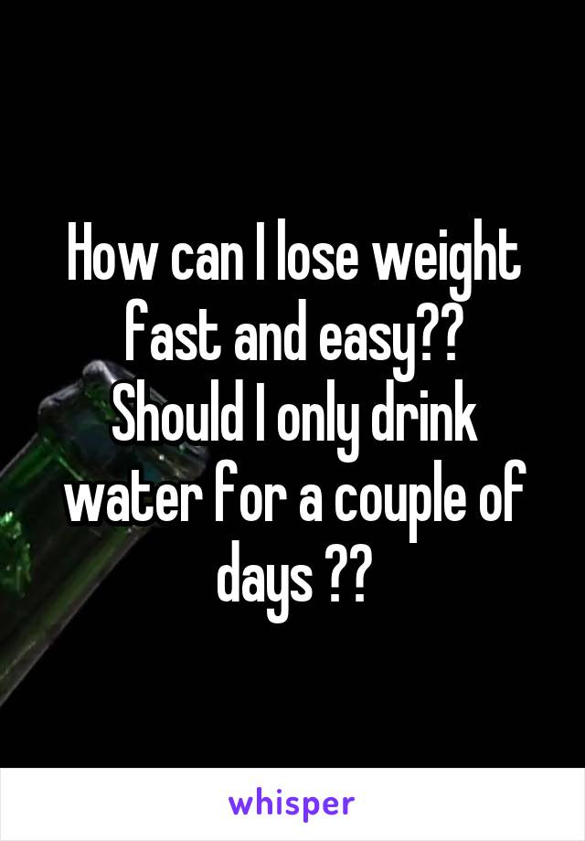 How can I lose weight fast and easy??
Should I only drink water for a couple of days ??