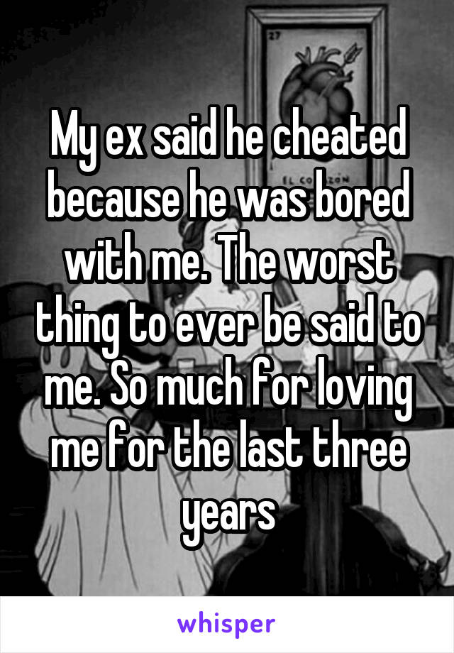 My ex said he cheated because he was bored with me. The worst thing to ever be said to me. So much for loving me for the last three years