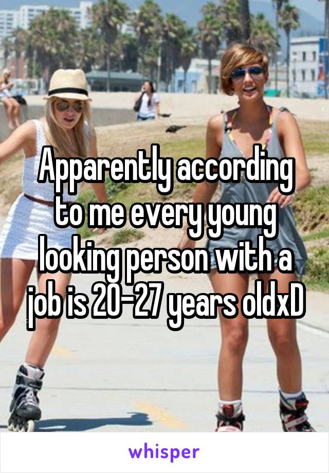 Apparently according to me every young looking person with a job is 20-27 years oldxD