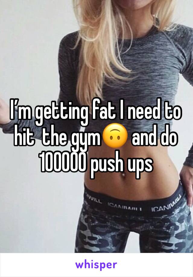 I’m getting fat I need to hit  the gym🙃 and do 100000 push ups