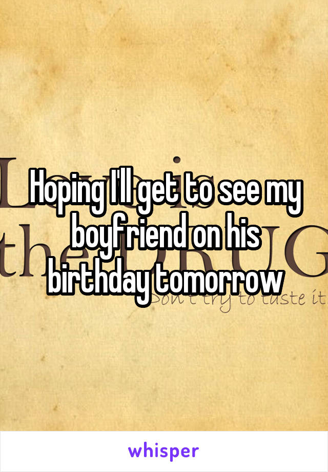 Hoping I'll get to see my boyfriend on his birthday tomorrow