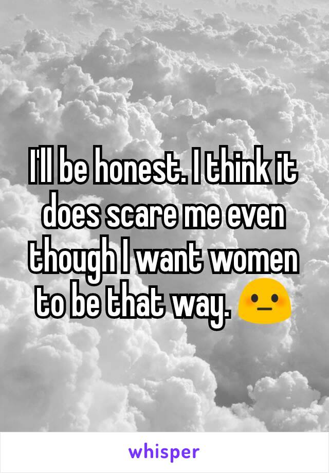 I'll be honest. I think it does scare me even though I want women to be that way. 😳